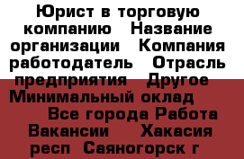 Юрист в торговую компанию › Название организации ­ Компания-работодатель › Отрасль предприятия ­ Другое › Минимальный оклад ­ 35 000 - Все города Работа » Вакансии   . Хакасия респ.,Саяногорск г.